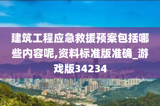 建筑工程应急救援预案包括哪些内容呢,资料标准版准确_游戏版34234