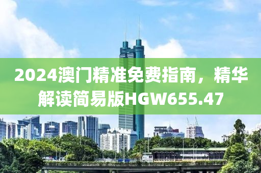 2024澳门精准免费指南，精华解读简易版HGW655.47