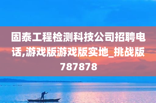 固泰工程检测科技公司招聘电话,游戏版游戏版实地_挑战版787878