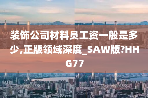 装饰公司材料员工资一般是多少,正版领域深度_SAW版?HHG77