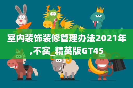 室内装饰装修管理办法2021年,不实_精英版GT45