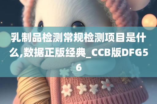 乳制品检测常规检测项目是什么,数据正版经典_CCB版DFG56