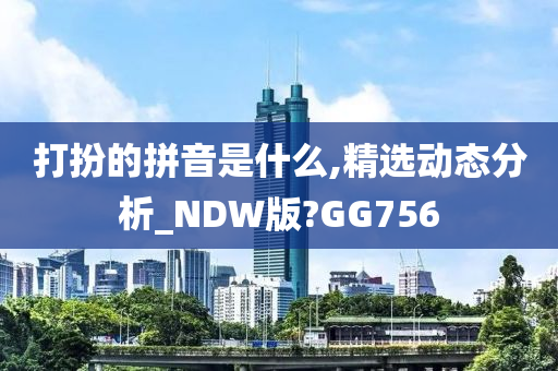 打扮的拼音是什么,精选动态分析_NDW版?GG756