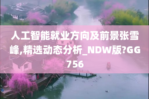 人工智能就业方向及前景张雪峰,精选动态分析_NDW版?GG756