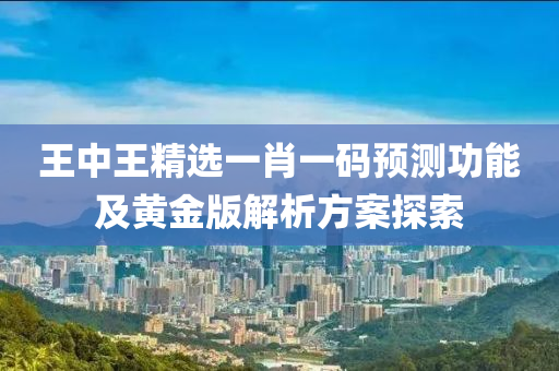 王中王精选一肖一码预测功能及黄金版解析方案探索