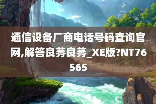 通信设备厂商电话号码查询官网,解答良莠良莠_XE版?NT76565