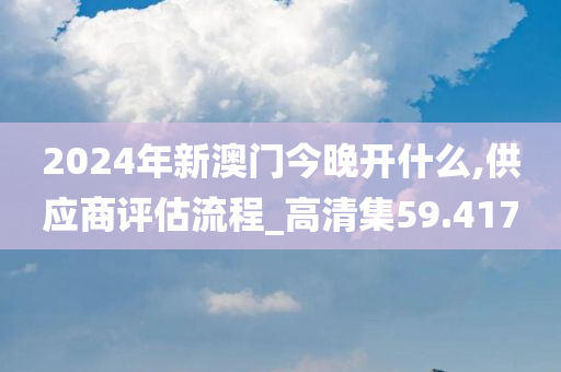 2024年新澳门今晚开什么,供应商评估流程_高清集59.417