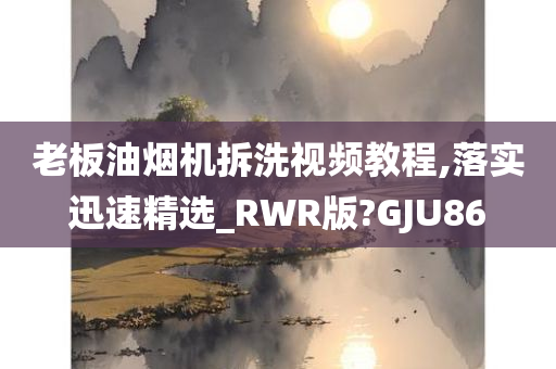 老板油烟机拆洗视频教程,落实迅速精选_RWR版?GJU86