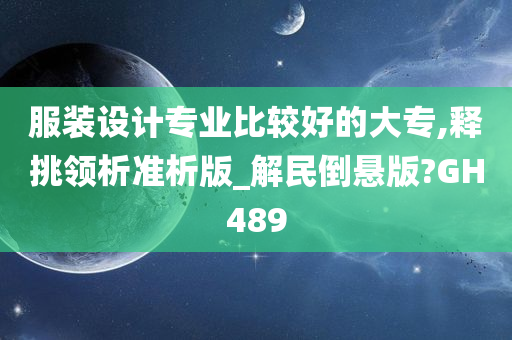 服装设计专业比较好的大专,释挑领析准析版_解民倒悬版?GH489