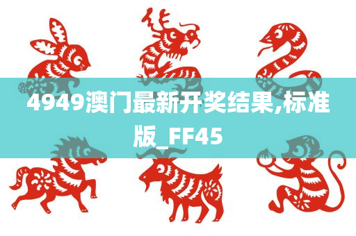 4949澳门最新开奖结果,标准版_FF45