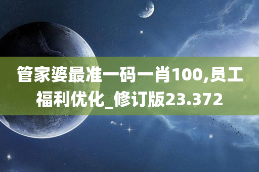 管家婆最准一码一肖100,员工福利优化_修订版23.372