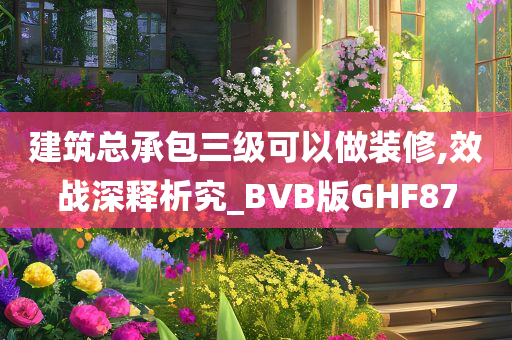 建筑总承包三级可以做装修,效战深释析究_BVB版GHF87