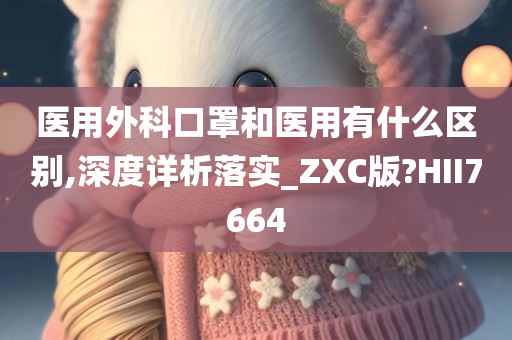 医用外科口罩和医用有什么区别,深度详析落实_ZXC版?HII7664