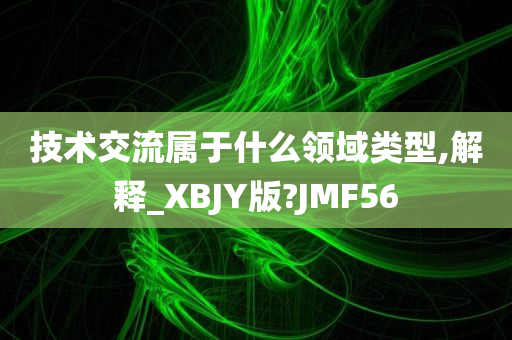 技术交流属于什么领域类型,解释_XBJY版?JMF56