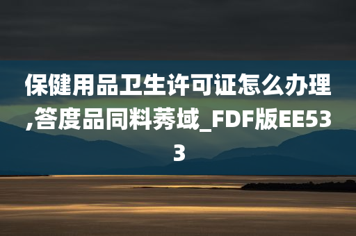 保健用品卫生许可证怎么办理,答度品同料莠域_FDF版EE533