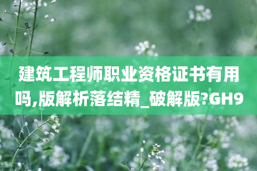 建筑工程师职业资格证书有用吗,版解析落结精_破解版?GH9