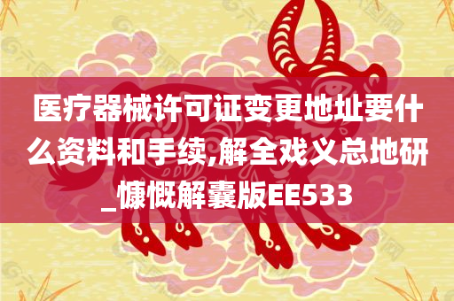 医疗器械许可证变更地址要什么资料和手续,解全戏义总地研_慷慨解囊版EE533