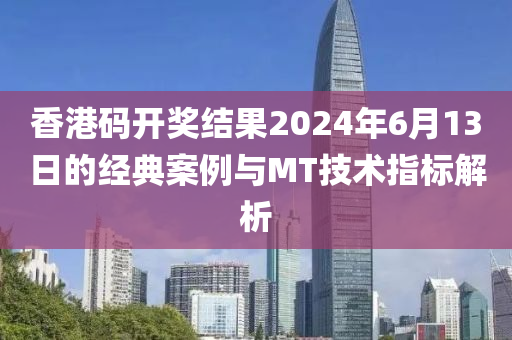 香港码开奖结果2024年6月13日的经典案例与MT技术指标解析