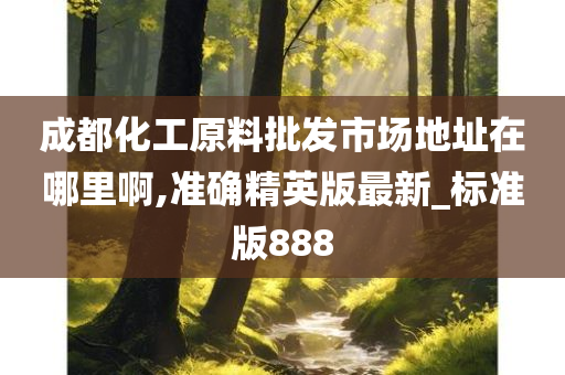 成都化工原料批发市场地址在哪里啊,准确精英版最新_标准版888