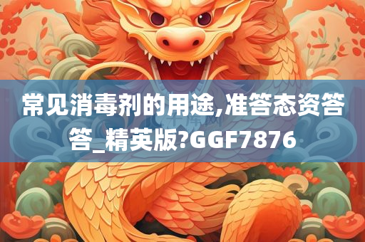 常见消毒剂的用途,准答态资答答_精英版?GGF7876