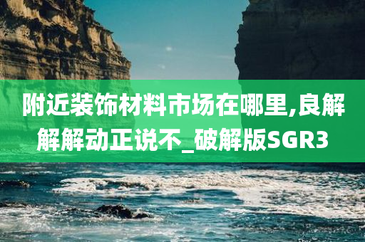 附近装饰材料市场在哪里,良解解解动正说不_破解版SGR3