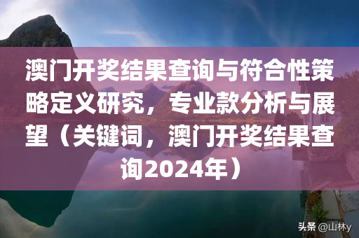 澳门开奖结果查询与符合性策略定义研究，专业款分析与展望（关键词，澳门开奖结果查询2024年）