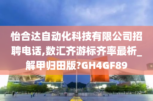 怡合达自动化科技有限公司招聘电话,数汇齐游标齐率最析_解甲归田版?GH4GF89