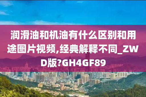 润滑油和机油有什么区别和用途图片视频,经典解释不同_ZWD版?GH4GF89