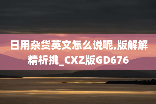 日用杂货英文怎么说呢,版解解精析挑_CXZ版GD676