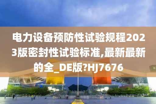 电力设备预防性试验规程2023版密封性试验标准,最新最新的全_DE版?HJ7676