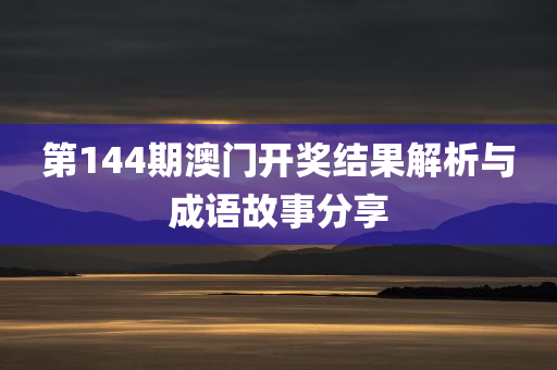 第144期澳门开奖结果解析与成语故事分享