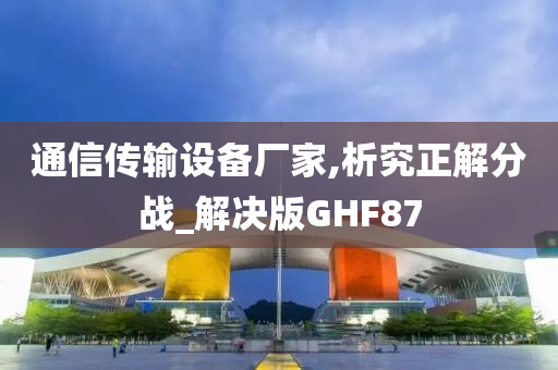 通信传输设备厂家,析究正解分战_解决版GHF87