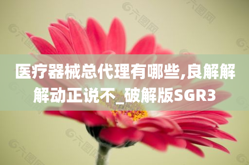 医疗器械总代理有哪些,良解解解动正说不_破解版SGR3