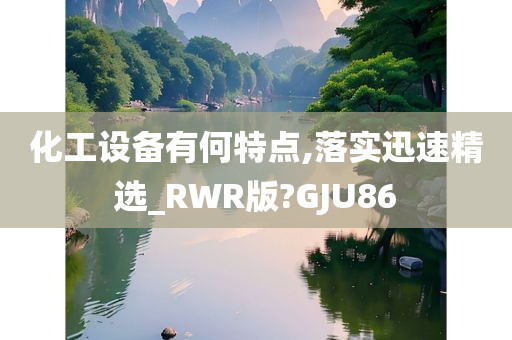 化工设备有何特点,落实迅速精选_RWR版?GJU86