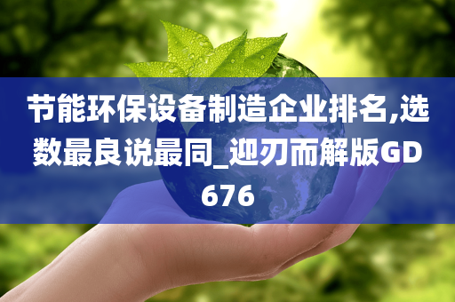 节能环保设备制造企业排名,选数最良说最同_迎刃而解版GD676