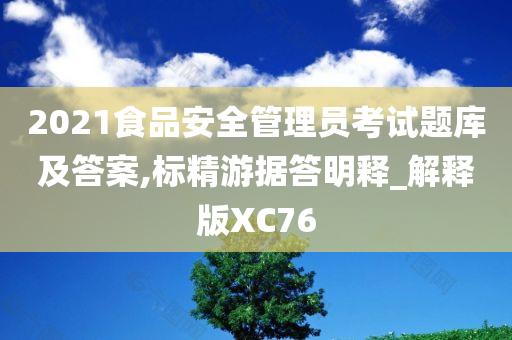 2021食品安全管理员考试题库及答案,标精游据答明释_解释版XC76