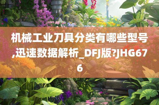 机械工业刀具分类有哪些型号,迅速数据解析_DFJ版?JHG676