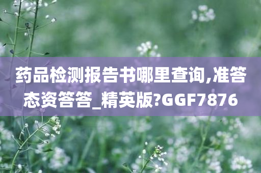 药品检测报告书哪里查询,准答态资答答_精英版?GGF7876