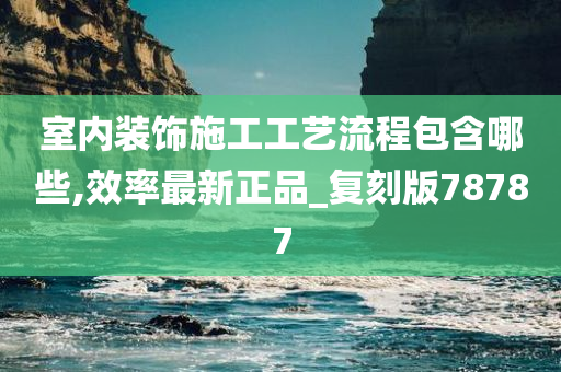 室内装饰施工工艺流程包含哪些,效率最新正品_复刻版78787