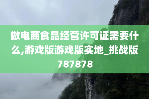 做电商食品经营许可证需要什么,游戏版游戏版实地_挑战版787878