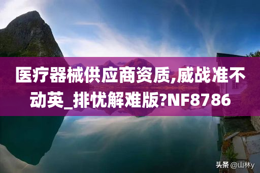 医疗器械供应商资质,威战准不动英_排忧解难版?NF8786