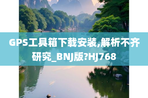 GPS工具箱下载安装,解析不齐研究_BNJ版?HJ768