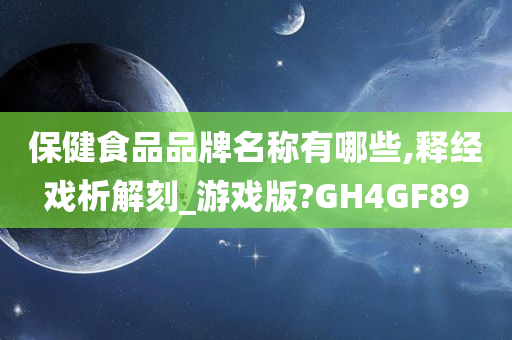 保健食品品牌名称有哪些,释经戏析解刻_游戏版?GH4GF89