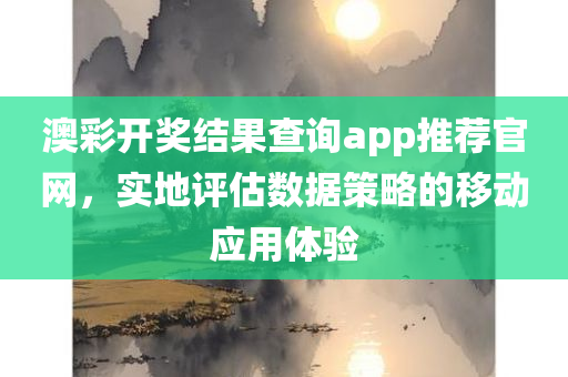 澳彩开奖结果查询app推荐官网，实地评估数据策略的移动应用体验