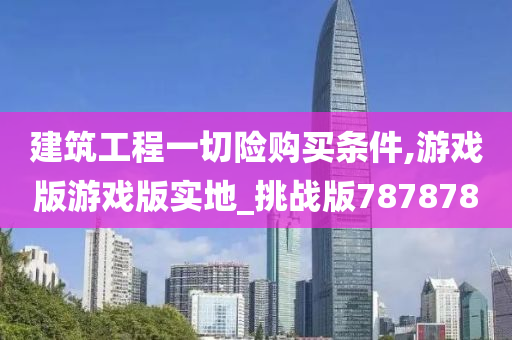 建筑工程一切险购买条件,游戏版游戏版实地_挑战版787878