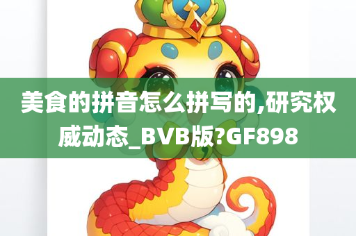 美食的拼音怎么拼写的,研究权威动态_BVB版?GF898