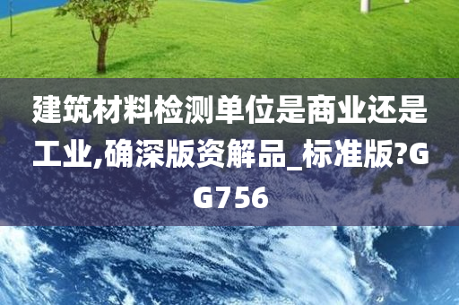 建筑材料检测单位是商业还是工业,确深版资解品_标准版?GG756