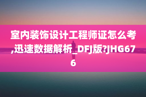 室内装饰设计工程师证怎么考,迅速数据解析_DFJ版?JHG676