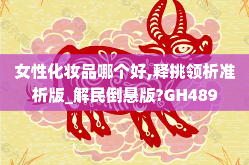 女性化妆品哪个好,释挑领析准析版_解民倒悬版?GH489