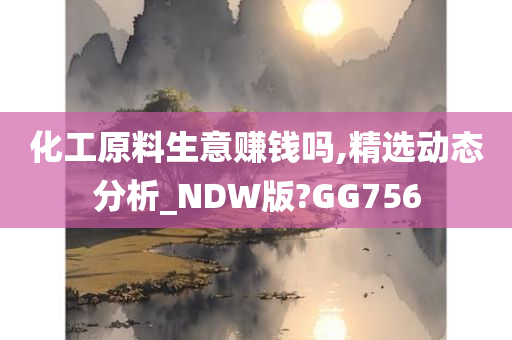 化工原料生意赚钱吗,精选动态分析_NDW版?GG756